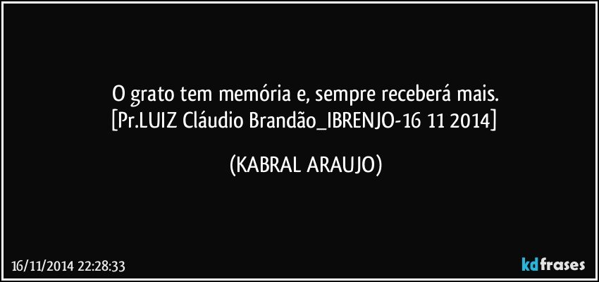 O grato tem memória e, sempre receberá mais.
[Pr.LUIZ Cláudio Brandão_IBRENJO-16 11 2014] (KABRAL ARAUJO)