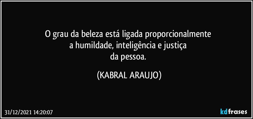 O grau da beleza está ligada proporcionalmente 
a humildade, inteligência e justiça 
da pessoa. (KABRAL ARAUJO)