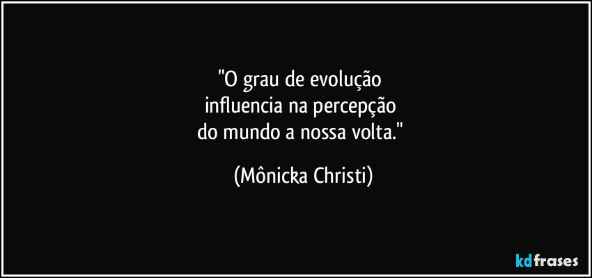 "O grau de evolução
influencia na percepção
do mundo a nossa volta." (Mônicka Christi)