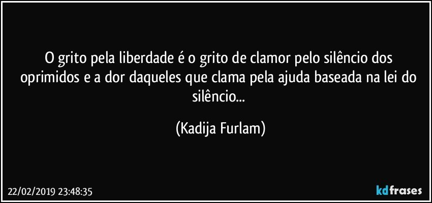 O grito pela liberdade é  o grito de clamor pelo silêncio  dos oprimidos e a dor daqueles que clama pela ajuda baseada na lei do silêncio... (Kadija Furlam)
