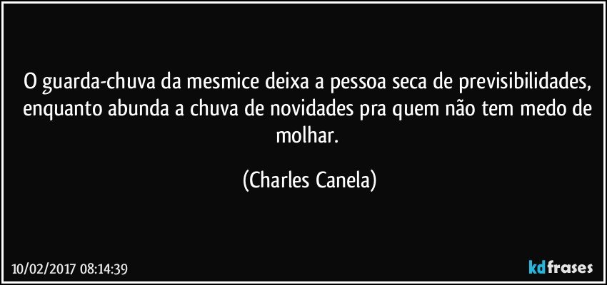 O guarda-chuva da mesmice deixa a pessoa seca de previsibilidades, enquanto abunda a chuva de novidades pra quem não tem medo de molhar. (Charles Canela)