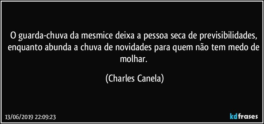 O guarda-chuva da mesmice deixa a pessoa seca de previsibilidades, enquanto abunda a chuva de novidades para quem não tem medo de molhar. (Charles Canela)