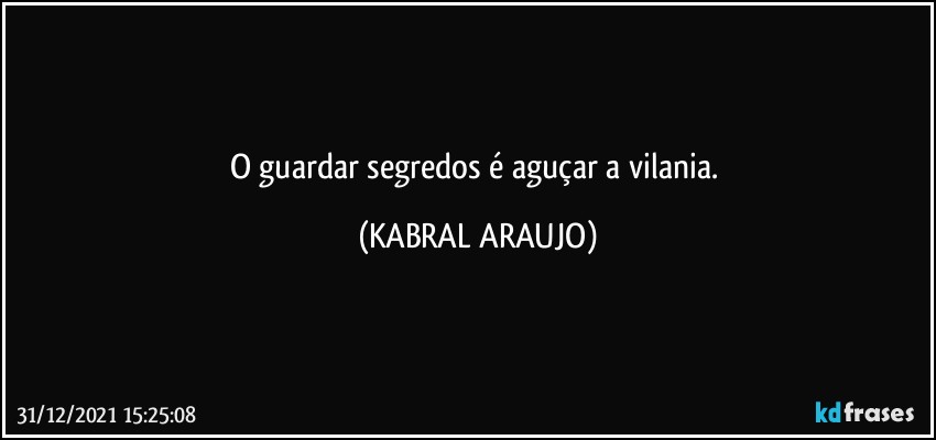 O guardar segredos é aguçar a vilania. (KABRAL ARAUJO)