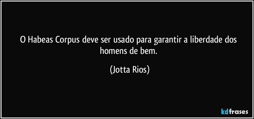 O Habeas Corpus deve ser usado para garantir a liberdade dos homens de bem. (Jotta Rios)