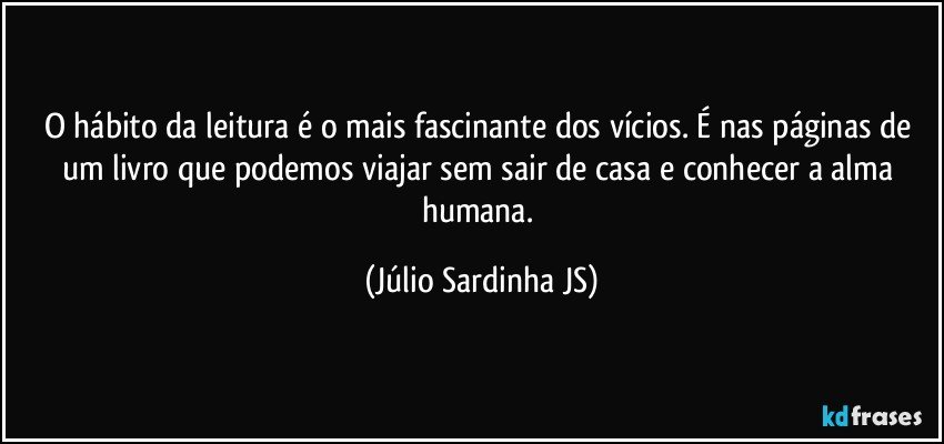 O hábito da leitura é o mais fascinante dos vícios. É nas páginas de um livro que podemos viajar sem sair de casa e conhecer a alma humana. (Júlio Sardinha JS)