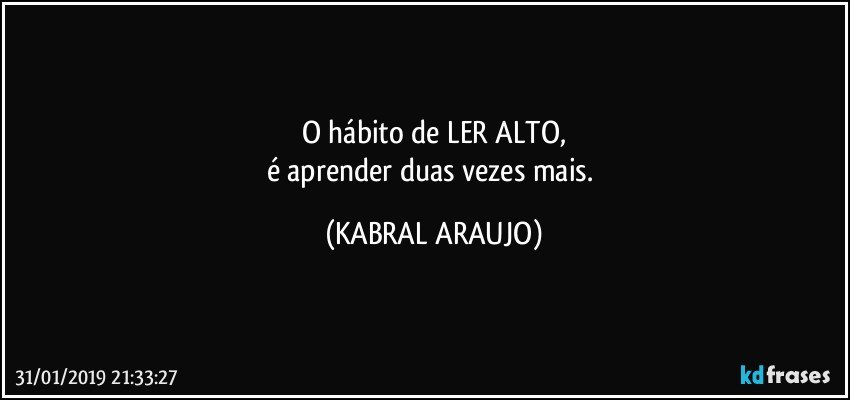 O hábito de LER ALTO,
é aprender duas vezes mais. (KABRAL ARAUJO)