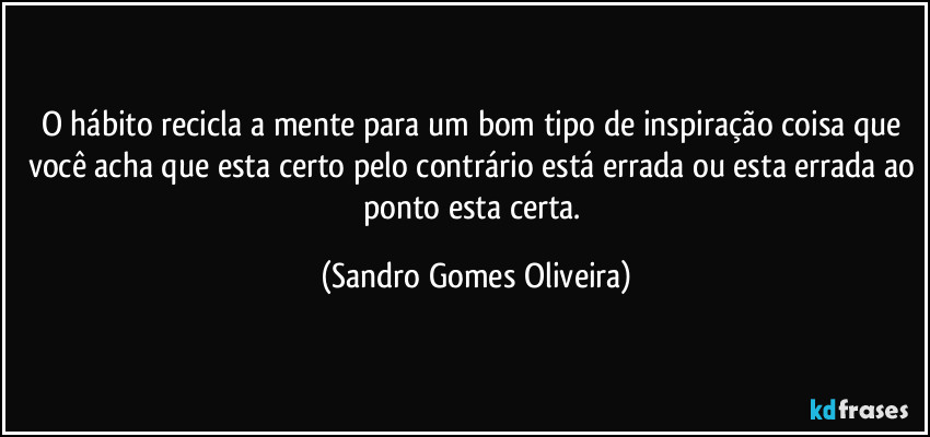 O hábito recicla a mente para um bom tipo de inspiração coisa que você acha que esta certo pelo contrário está errada ou esta errada ao ponto esta certa. (Sandro Gomes Oliveira)