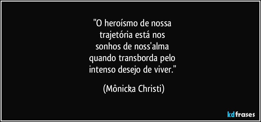 "O heroísmo de nossa 
trajetória está nos 
sonhos de noss'alma 
quando transborda pelo 
intenso desejo de viver." (Mônicka Christi)