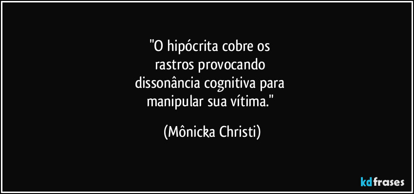 "O hipócrita cobre os 
rastros provocando  
dissonância cognitiva para 
manipular sua vítima." (Mônicka Christi)