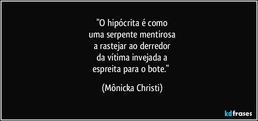 "O hipócrita é como
 uma serpente mentirosa 
a rastejar ao derredor
 da vítima invejada a 
espreita para o bote." (Mônicka Christi)