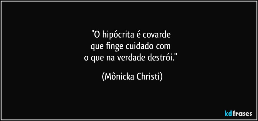"O hipócrita é covarde
que finge cuidado com
o que na verdade destrói." (Mônicka Christi)