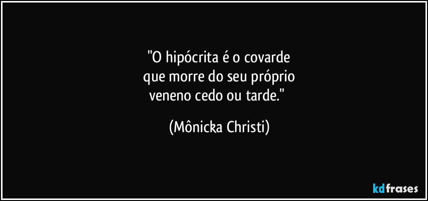 "O hipócrita é o covarde
 que morre do seu próprio 
veneno cedo ou tarde." (Mônicka Christi)