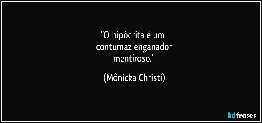 "O hipócrita é um 
contumaz enganador
 mentiroso." (Mônicka Christi)