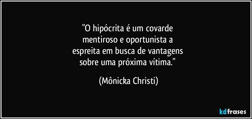 "O hipócrita é um covarde 
mentiroso e oportunista a 
espreita em busca de vantagens 
sobre uma próxima vítima." (Mônicka Christi)