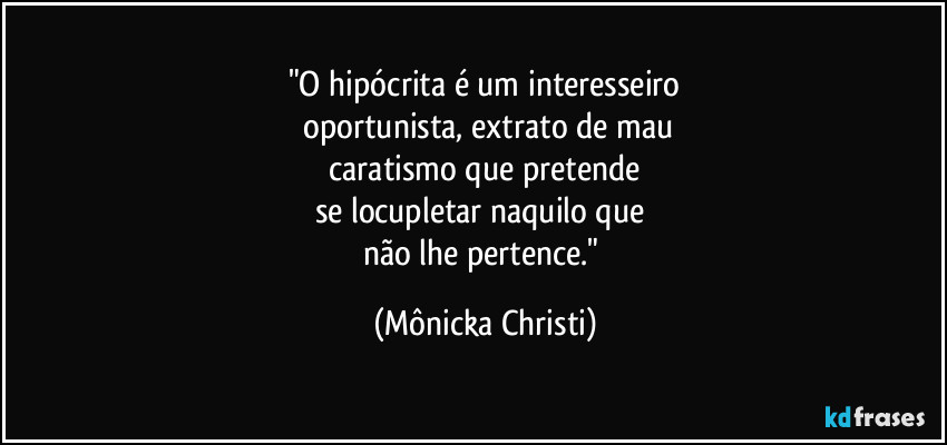 "O hipócrita é um interesseiro
 oportunista, extrato de mau
 caratismo que pretende 
se locupletar naquilo que 
não lhe pertence." (Mônicka Christi)