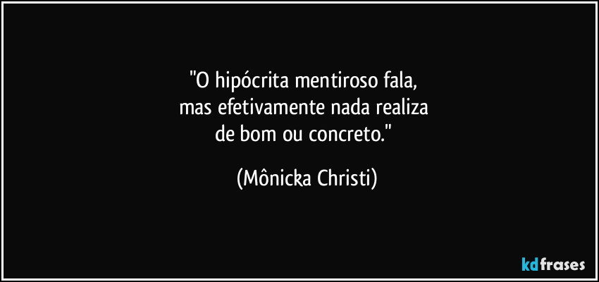 "O hipócrita mentiroso fala, 
mas efetivamente nada realiza 
de bom ou concreto." (Mônicka Christi)