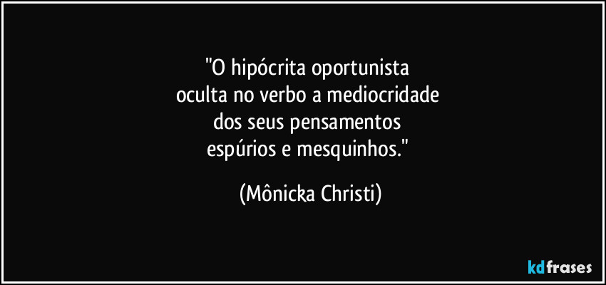"O hipócrita oportunista 
oculta no verbo a mediocridade 
dos seus pensamentos 
espúrios e mesquinhos." (Mônicka Christi)