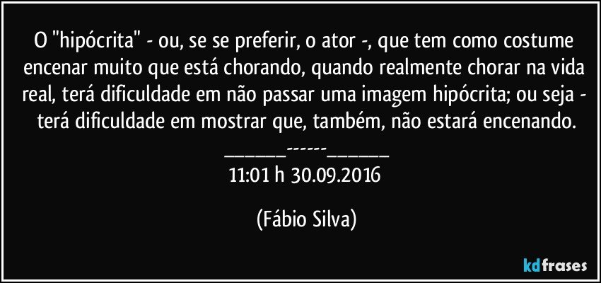 O "hipócrita" - ou, se se preferir, o ator -, que tem como costume encenar muito que está chorando, quando realmente chorar na vida real, terá dificuldade em não passar uma imagem hipócrita; ou seja - terá dificuldade em mostrar que,  também, não estará encenando.
___---___
11:01 h 30.09.2016 (Fábio Silva)