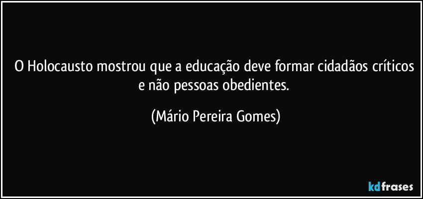 O Holocausto mostrou que a educação deve formar cidadãos críticos e não pessoas obedientes. (Mário Pereira Gomes)