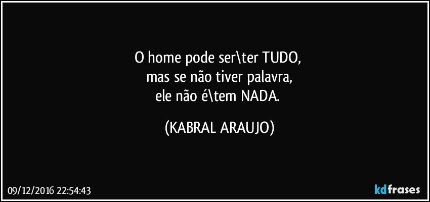 O home pode ser\ter TUDO, 
mas se não tiver palavra,
ele não é\tem NADA. (KABRAL ARAUJO)