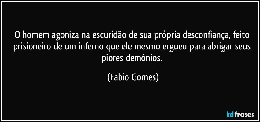 O homem agoniza na escuridão de sua própria desconfiança, feito prisioneiro de um inferno que ele mesmo ergueu para abrigar seus piores demônios. (Fabio Gomes)