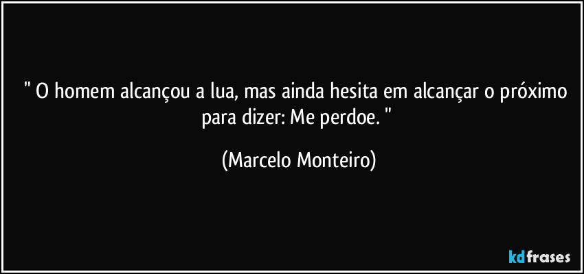 " O homem alcançou a lua, mas ainda hesita em alcançar o próximo para dizer: Me perdoe. " (Marcelo Monteiro)