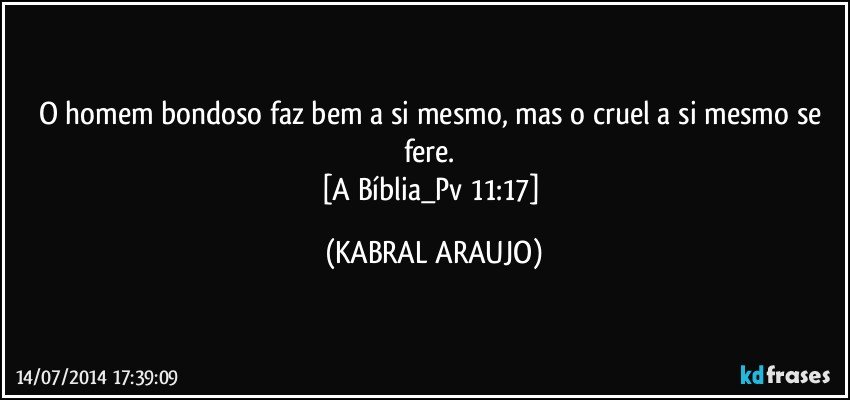 O homem bondoso faz bem a si mesmo, mas o cruel a si mesmo se fere. 
[A Bíblia_Pv 11:17] (KABRAL ARAUJO)