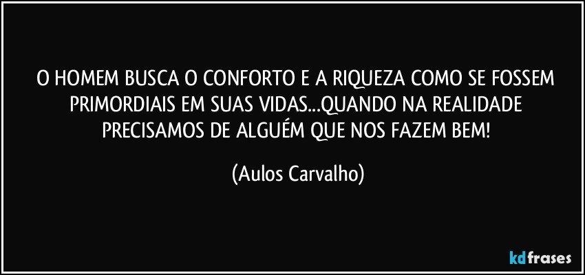 O HOMEM BUSCA O CONFORTO E A RIQUEZA COMO SE FOSSEM PRIMORDIAIS EM SUAS VIDAS...QUANDO NA REALIDADE PRECISAMOS DE ALGUÉM QUE NOS FAZEM BEM! (Aulos Carvalho)