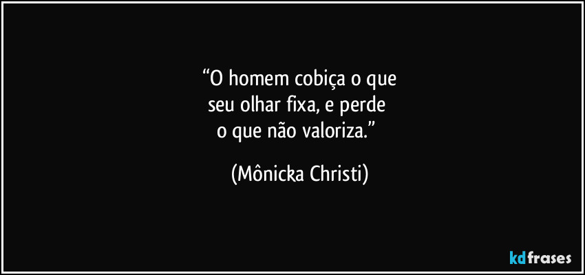 “O homem cobiça o que
seu olhar fixa, e perde 
o que não valoriza.” (Mônicka Christi)