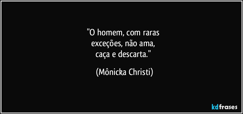 "O homem, com raras 
exceções, não ama, 
caça e descarta." (Mônicka Christi)