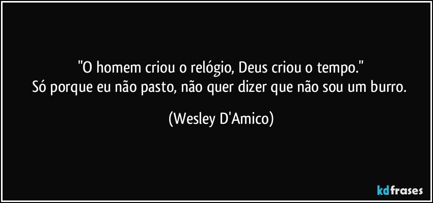 "O homem criou o relógio, Deus criou o tempo."
Só porque eu não pasto, não quer dizer que não sou um burro. (Wesley D'Amico)