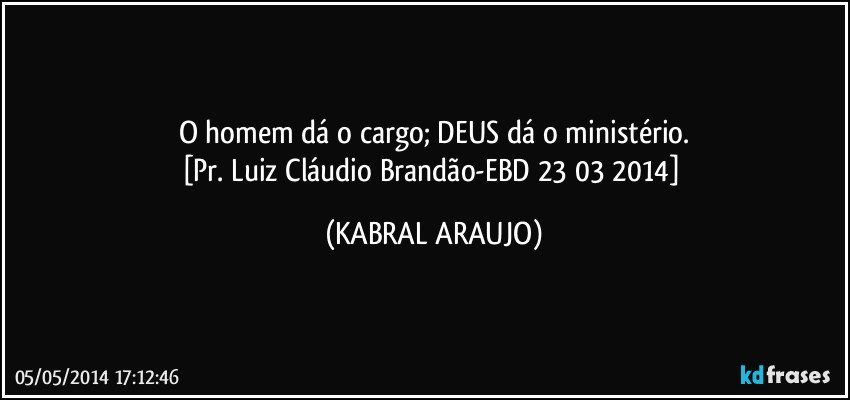 O homem dá o cargo; DEUS dá o ministério.
[Pr. Luiz Cláudio Brandão-EBD 23/03/2014] (KABRAL ARAUJO)