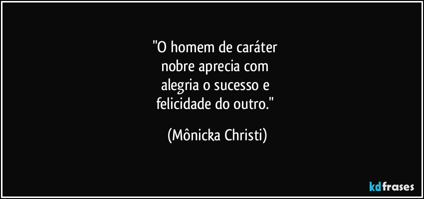 "O homem de caráter
nobre aprecia com
alegria o sucesso e
felicidade do outro." (Mônicka Christi)