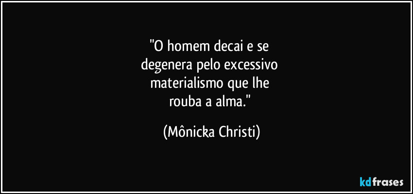 "O homem decai e se 
degenera pelo excessivo 
materialismo que lhe 
rouba a alma." (Mônicka Christi)