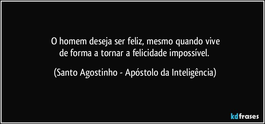 O homem deseja ser feliz, mesmo quando vive
de forma a tornar a felicidade impossível. (Santo Agostinho - Apóstolo da Inteligência)