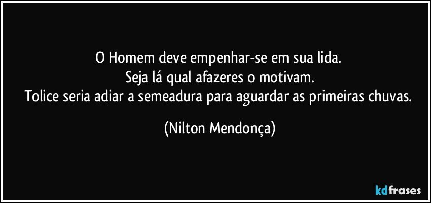 O Homem deve empenhar-se em sua lida. 
Seja lá qual afazeres o motivam.
Tolice seria adiar a semeadura  para aguardar as primeiras chuvas. (Nilton Mendonça)