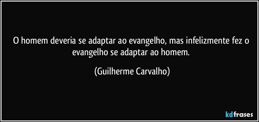 O homem deveria se adaptar ao evangelho, mas infelizmente fez o evangelho se adaptar ao homem. (Guilherme Carvalho)
