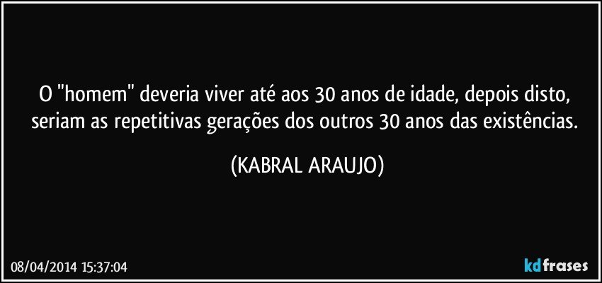 O "homem" deveria viver até aos 30 anos de idade, depois disto, seriam as repetitivas gerações dos outros 30 anos das existências. (KABRAL ARAUJO)