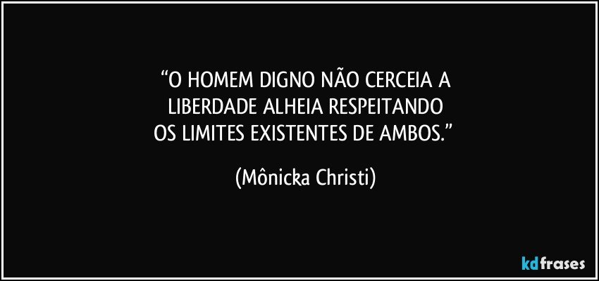 “O HOMEM DIGNO NÃO CERCEIA A
LIBERDADE ALHEIA RESPEITANDO
OS LIMITES EXISTENTES DE AMBOS.” (Mônicka Christi)