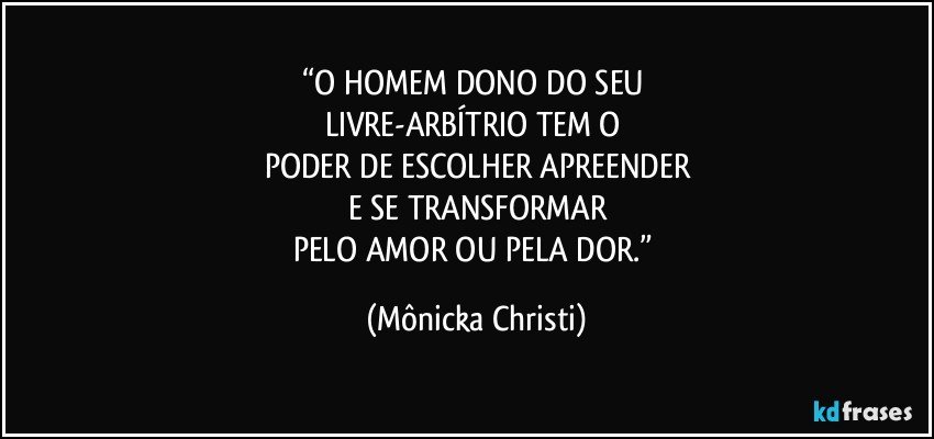 “O HOMEM DONO DO SEU 
LIVRE-ARBÍTRIO TEM O 
PODER DE ESCOLHER APREENDER
E SE TRANSFORMAR
PELO AMOR OU PELA DOR.” (Mônicka Christi)