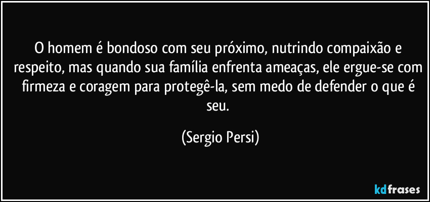 O homem é bondoso com seu próximo, nutrindo compaixão e respeito, mas quando sua família enfrenta ameaças, ele ergue-se com firmeza e coragem para protegê-la, sem medo de defender o que é seu. (Sergio Persi)