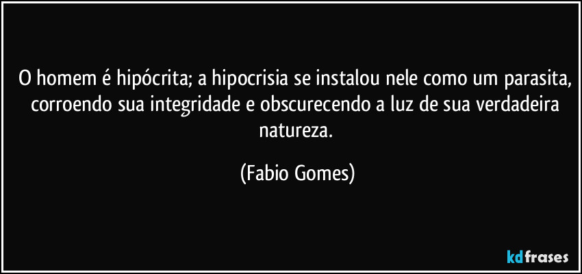 O homem é hipócrita; a hipocrisia se instalou nele como um parasita, corroendo sua integridade e obscurecendo a luz de sua verdadeira natureza. (Fabio Gomes)