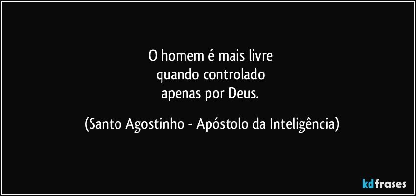 O homem é mais livre 
quando controlado 
apenas por Deus. (Santo Agostinho - Apóstolo da Inteligência)