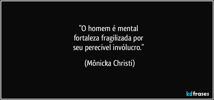 "O homem é mental
fortaleza fragilizada por
seu perecível invólucro." (Mônicka Christi)