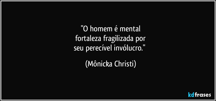 "O homem é mental
fortaleza fragilizada por
seu perecível invólucro." (Mônicka Christi)