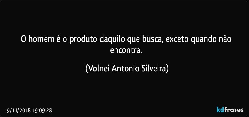 O homem é o produto daquilo que busca, exceto quando não encontra. (Volnei Antonio Silveira)