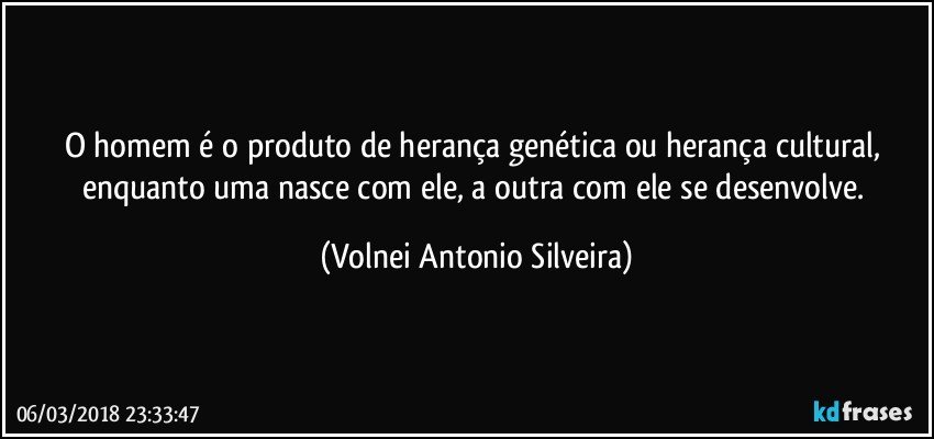 O homem é o produto de herança genética ou herança cultural, enquanto uma nasce com ele, a outra com ele se desenvolve. (Volnei Antonio Silveira)