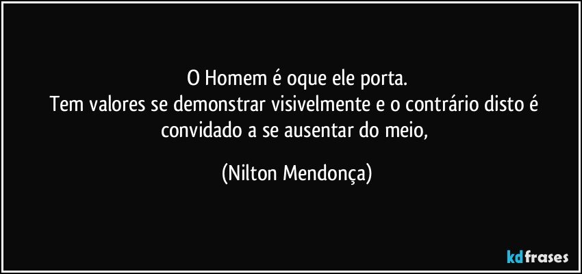 O Homem é oque ele porta.
Tem valores se demonstrar visivelmente e o contrário disto é convidado a se ausentar do meio, (Nilton Mendonça)