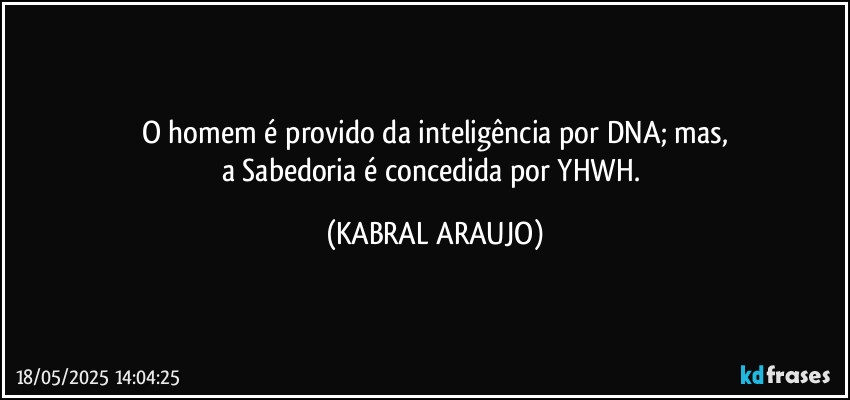 O homem é provido da inteligência por DNA; mas,
a Sabedoria é concedida por YHWH. (KABRAL ARAUJO)