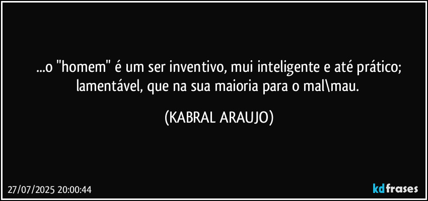 ...o "homem" é um ser inventivo, mui inteligente e até prático;
lamentável, que na sua maioria para o mal\mau. (KABRAL ARAUJO)